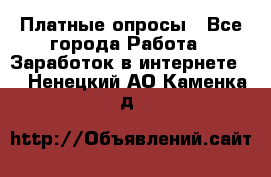 Платные опросы - Все города Работа » Заработок в интернете   . Ненецкий АО,Каменка д.